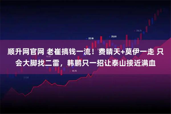 顺升网官网 老崔搞钱一流!费睛天+莫伊一走 只会大脚找二雷,韩鹏只一招让泰山接近满血