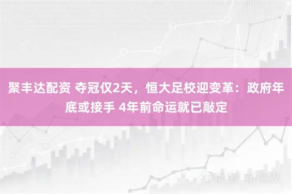 聚丰达配资 夺冠仅2天，恒大足校迎变革：政府年底或接手 4年前命运就已敲定