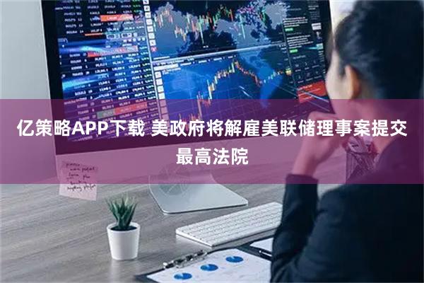 亿策略APP下载 美政府将解雇美联储理事案提交最高法院