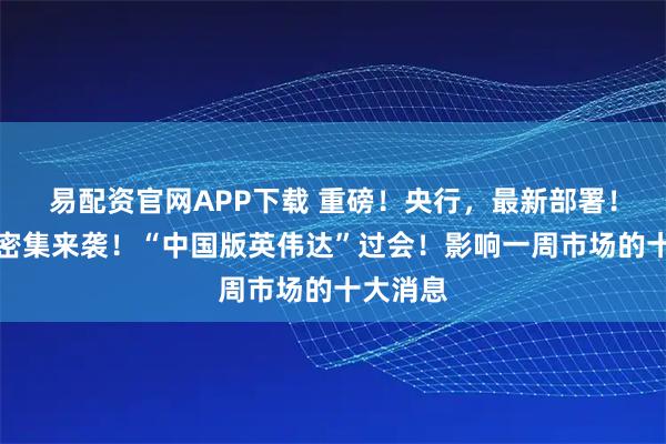 易配资官网APP下载 重磅！央行，最新部署！利好，密集来袭！“中国版英伟达”过会！影响一周市场的十大消息