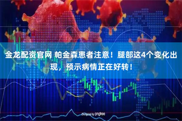 金龙配资官网 帕金森患者注意！腿部这4个变化出现，预示病情正在好转！