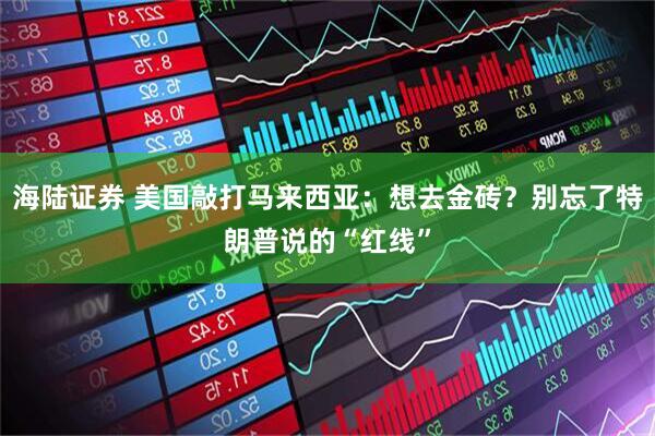 海陆证券 美国敲打马来西亚：想去金砖？别忘了特朗普说的“红线”