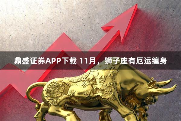 鼎盛证券APP下载 11月，狮子座有厄运缠身