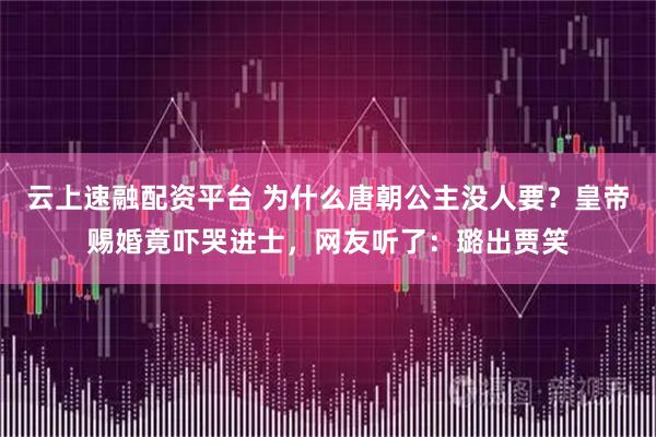 云上速融配资平台 为什么唐朝公主没人要？皇帝赐婚竟吓哭进士，网友听了：璐出贾笑