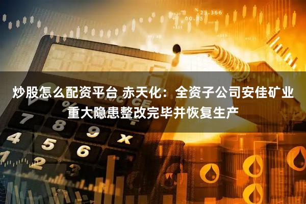 炒股怎么配资平台 赤天化：全资子公司安佳矿业重大隐患整改完毕并恢复生产