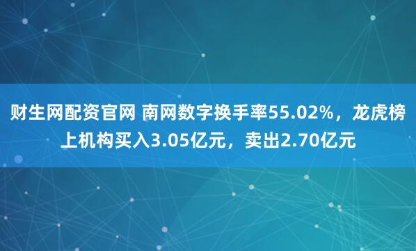 财生网配资官网 南网数字换手率55.02%，龙虎榜上机构买入3.05亿元，卖出2.70亿元