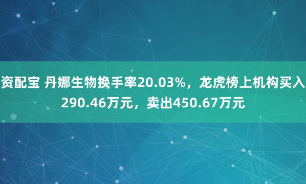 资配宝 丹娜生物换手率20.03%，龙虎榜上机构买入290.46万元，卖出450.67万元