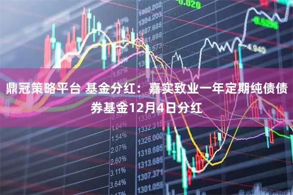 鼎冠策略平台 基金分红：嘉实致业一年定期纯债债券基金12月4日分红