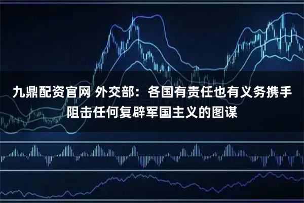 九鼎配资官网 外交部：各国有责任也有义务携手阻击任何复辟军国主义的图谋