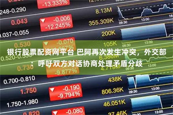 银行股票配资网平台 巴阿再次发生冲突，外交部：呼吁双方对话协商处理矛盾分歧