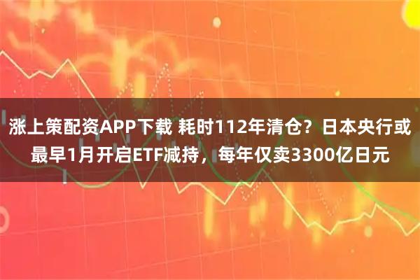 涨上策配资APP下载 耗时112年清仓？日本央行或最早1月开启ETF减持，每年仅卖3300亿日元