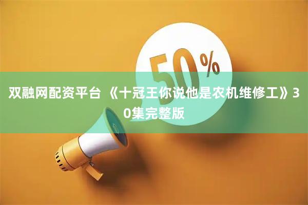 双融网配资平台 《十冠王你说他是农机维修工》30集完整版