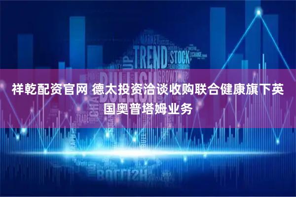 祥乾配资官网 德太投资洽谈收购联合健康旗下英国奥普塔姆业务