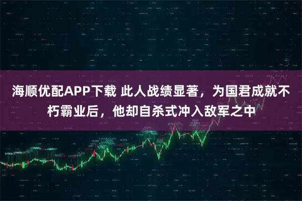 海顺优配APP下载 此人战绩显著，为国君成就不朽霸业后，他却自杀式冲入敌军之中