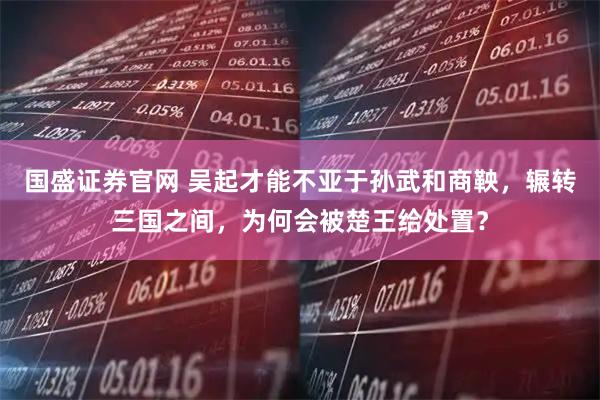 国盛证券官网 吴起才能不亚于孙武和商鞅，辗转三国之间，为何会被楚王给处置？
