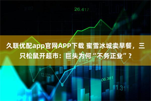 久联优配app官网APP下载 蜜雪冰城卖早餐，三只松鼠开超市：巨头为何“不务正业”？