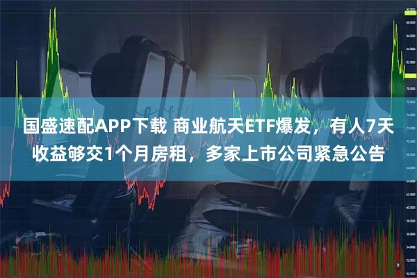 国盛速配APP下载 商业航天ETF爆发，有人7天收益够交1个月房租，多家上市公司紧急公告