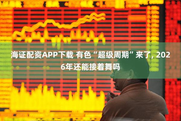 海证配资APP下载 有色“超级周期”来了, 2026年还能接着舞吗
