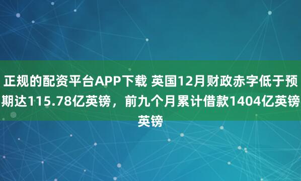 正规的配资平台APP下载 英国12月财政赤字低于预期达115.78亿英镑，前九个月累计借款1404亿英镑