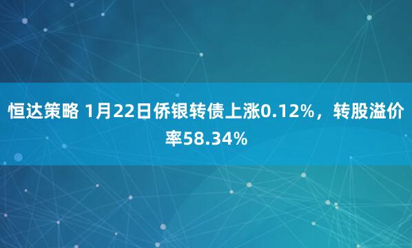 恒达策略 1月22日侨银转债上涨0.12%，转股溢价率58.34%