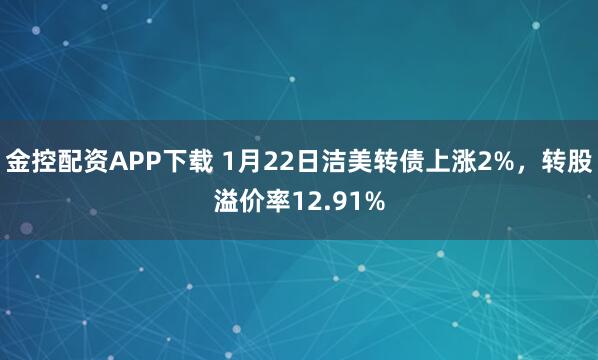 金控配资APP下载 1月22日洁美转债上涨2%，转股溢价率12.91%