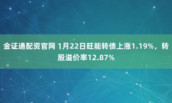 金证通配资官网 1月22日旺能转债上涨1.19%，转股溢价率12.87%