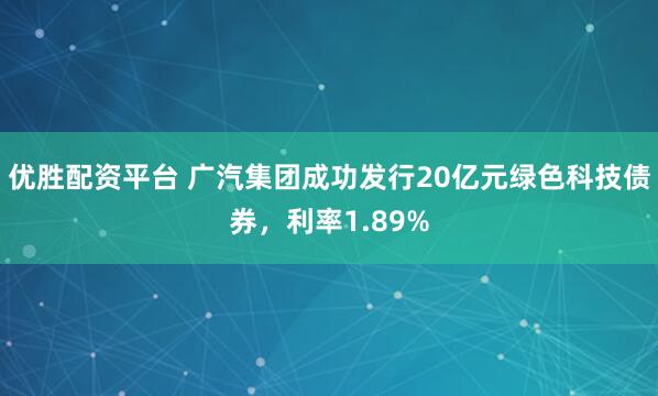 优胜配资平台 广汽集团成功发行20亿元绿色科技债券，利率1.89%
