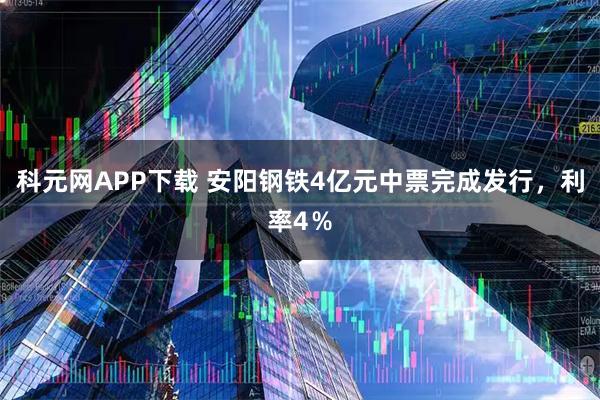 科元网APP下载 安阳钢铁4亿元中票完成发行，利率4％