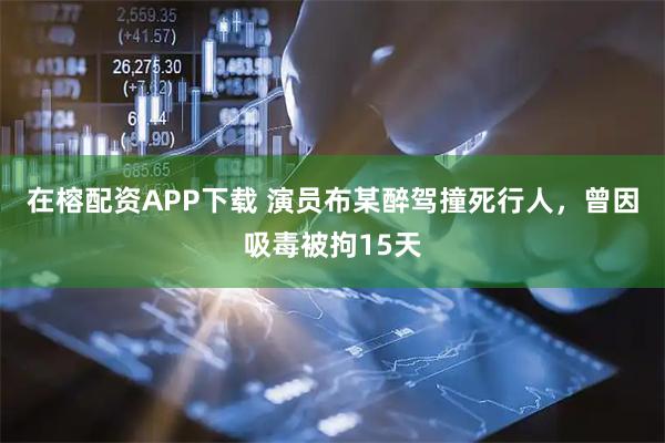 在榕配资APP下载 演员布某醉驾撞死行人，曾因吸毒被拘15天