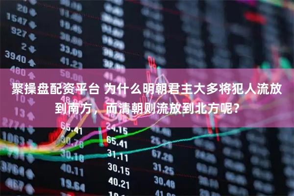 聚操盘配资平台 为什么明朝君主大多将犯人流放到南方,而清朝则流放到北方呢?