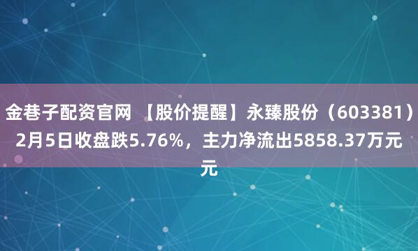 金巷子配资官网 【股价提醒】永臻股份（603381）2月5日收盘跌5.76%，主力净流出5858.37万元