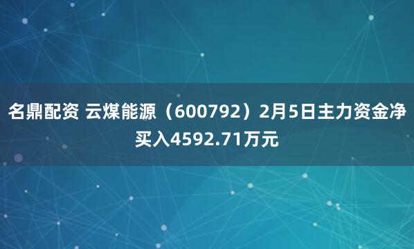 名鼎配资 云煤能源（600792）2月5日主力资金净买入4592.71万元