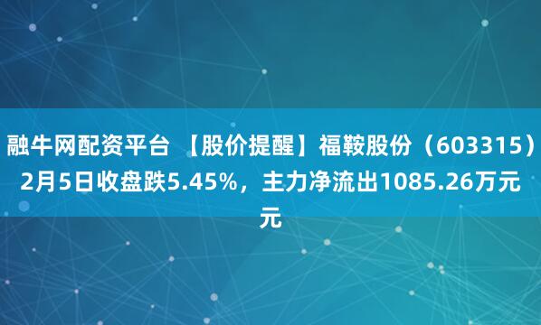 融牛网配资平台 【股价提醒】福鞍股份（603315）2月5日收盘跌5.45%，主力净流出1085.26万元