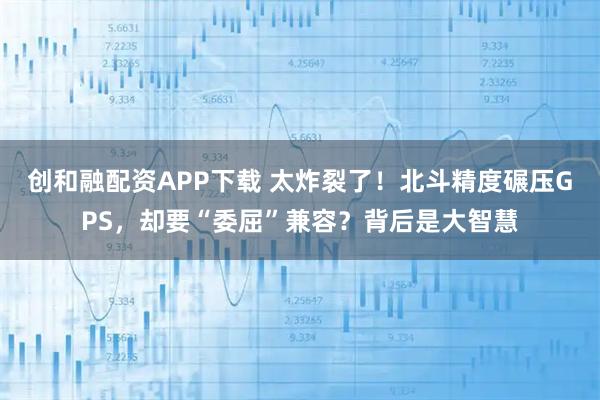 创和融配资APP下载 太炸裂了！北斗精度碾压GPS，却要“委屈”兼容？背后是大智慧