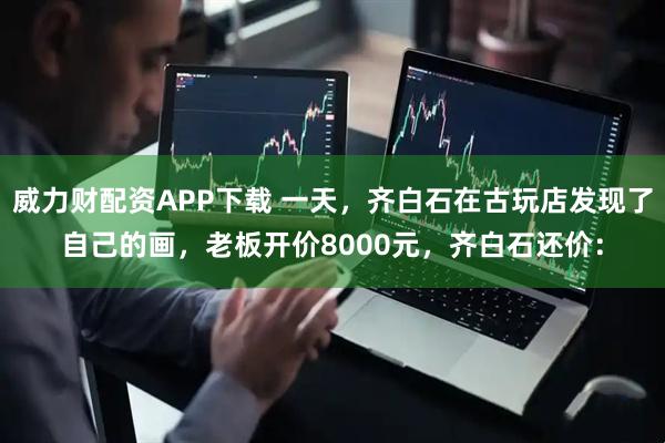威力财配资APP下载 一天,齐白石在古玩店发现了自己的画,老板开价8000元,齐白石还价: