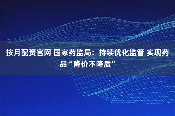 按月配资官网 国家药监局：持续优化监管 实现药品“降价不降质”