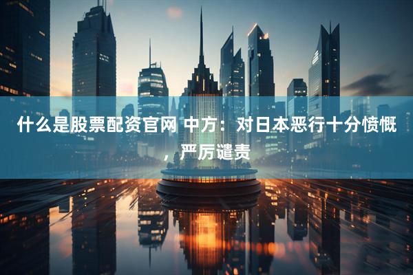 什么是股票配资官网 中方：对日本恶行十分愤慨，严厉谴责