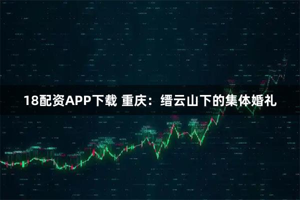 18配资APP下载 重庆:缙云山下的集体婚礼