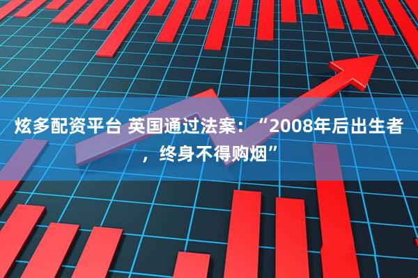 炫多配资平台 英国通过法案:“2008年后出生者,终身不得购烟”