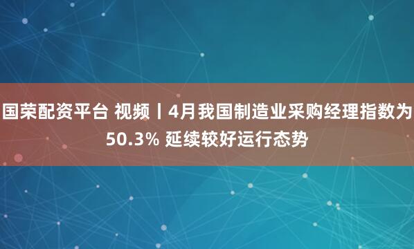 国荣配资平台 视频丨4月我国制造业采购经理指数为50.3% 延续较好运行态势
