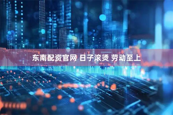 东南配资官网 日子滚烫 劳动至上