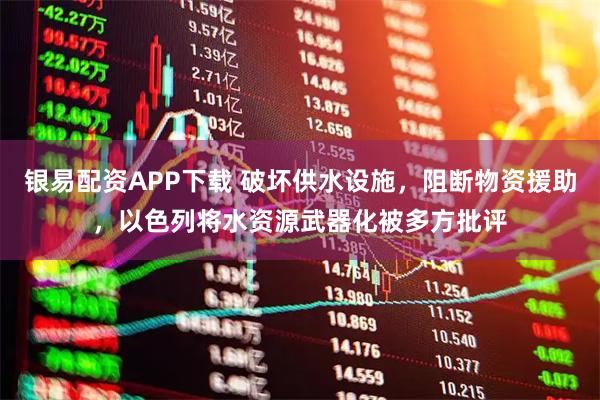 银易配资APP下载 破坏供水设施，阻断物资援助，以色列将水资源武器化被多方批评