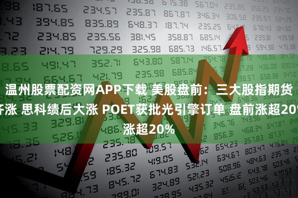 温州股票配资网APP下载 美股盘前：三大股指期货齐涨 思科绩后大涨 POET获批光引擎订单 盘前涨超20%