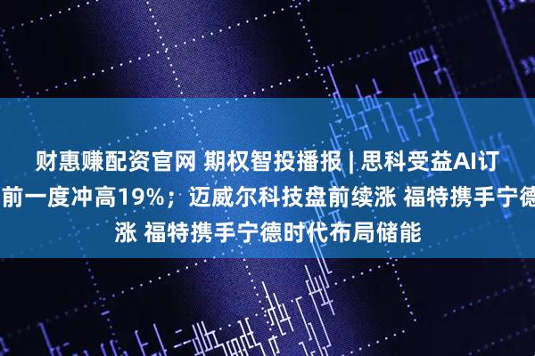 财惠赚配资官网 期权智投播报 | 思科受益AI订单大幅上调 盘前一度冲高19%；迈威尔科技盘前续涨 福特携手宁德时代布局储能