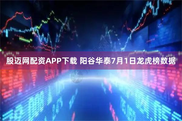 股迈网配资APP下载 阳谷华泰7月1日龙虎榜数据