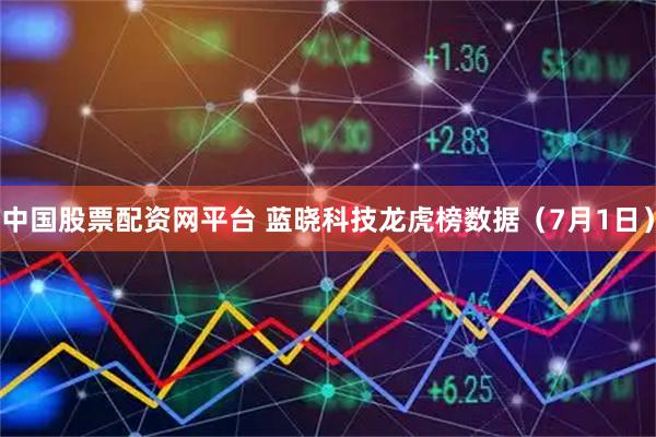 中国股票配资网平台 蓝晓科技龙虎榜数据（7月1日）