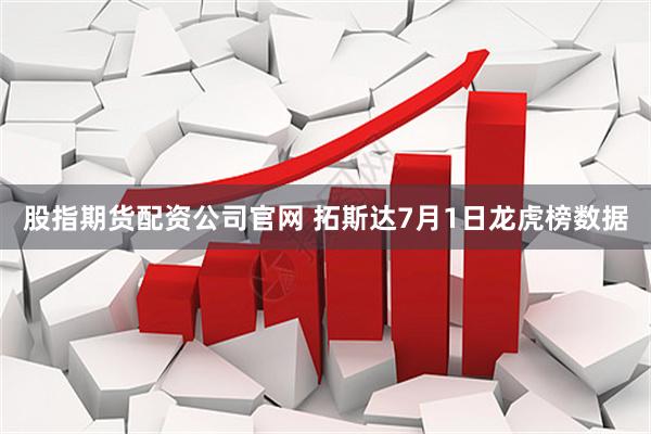 股指期货配资公司官网 拓斯达7月1日龙虎榜数据